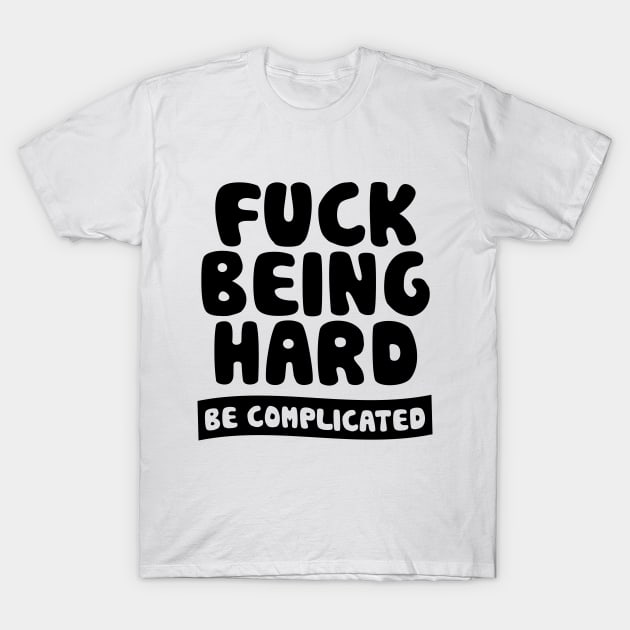 Fuck Being Hard Be Complicated T-Shirt by forgottentongues